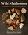 Wild Mushrooms: A Cookbook and Foraging Guide Wild Mushrooms: A Cookbook and Foraging Guide