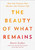 The Beauty of What Remains: How Our Greatest Fear Becomes Our Greatest Gift