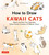 How to Draw Kawaii Cats: Sketch and Paint Your Adorable Feline Friends in Dozens of Different Ways!