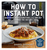 How to Instant Pot: Mastering All the Functions of the One Pot that Will Change the Way You Cook