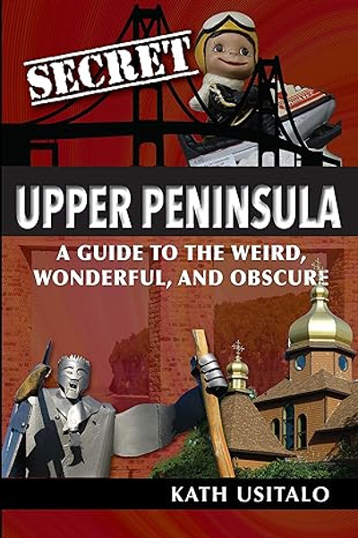Secret Upper Peninsula: A Guide To The Weird, Wonderful, And Obscure