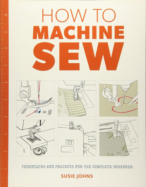 How To Machine Sew: Techniques and Projects for the Complete Beginner