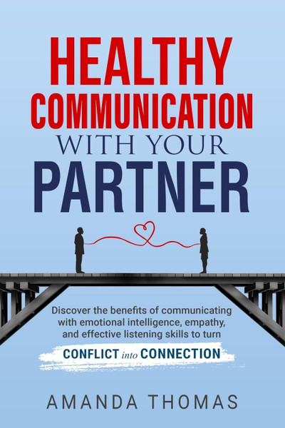 Healthy Communication with Your Partner: Discover the Benefits of Communicating With Emotional Intelligence, Empathy, and Effective Listening Skills to Turn Conflict Into Connection