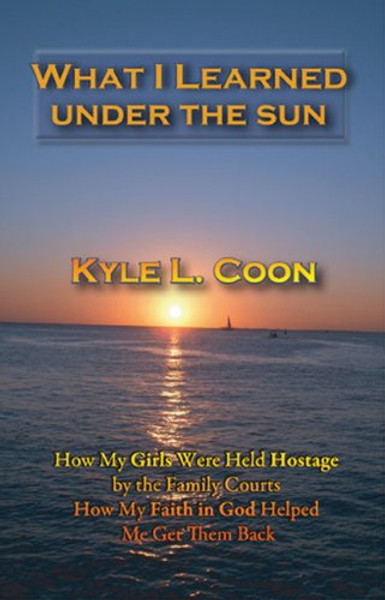 What I Learned Under the Sun: How My Girls Were Held Hostage by the Family Courts, How My Faith in God Helped Me Get Them Back