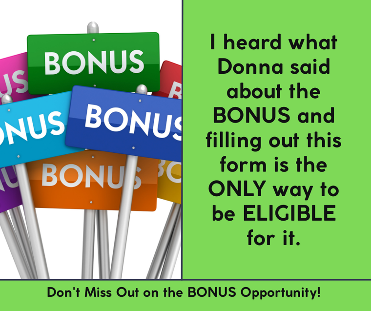I heard what Donna said about the BONUS and filling out this form is the ONLY way to be ELIGIBLE for it