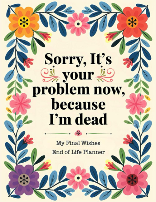 Sorry, it’s Your Problem Now, Because I'm Dead: The End of Life Planner, Record Book ensures that your loved ones have a clear record of all important details when they need it.