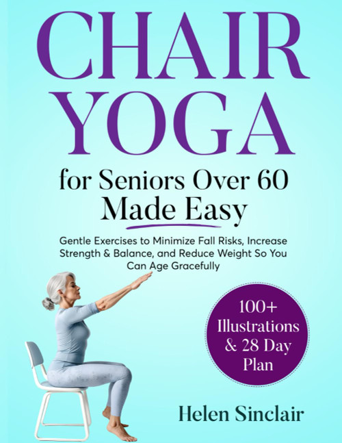 Chair Yoga for Seniors Over 60 Made Easy: Gentle Exercises to Minimize Fall Risks, Increase Strength & Balance, and Reduce Weight So You Can Age Gracefully
