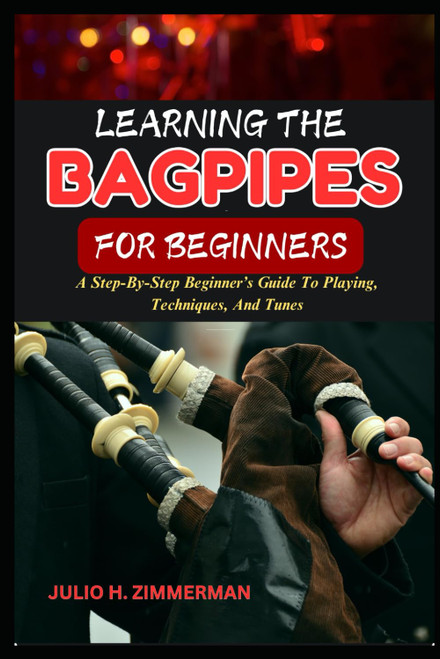 LEARNING THE BAGPIPES FOR BEGINNERS: A Step-By-Step Beginner’s Guide To Playing, Techniques, And Tunes