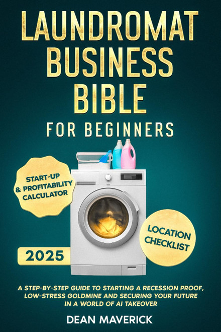 Laundromat Business Bible for Beginners: A Step-by-Step Guide to Starting a Recession Proof, Low-Stress Goldmine and Securing Your Future in a World of AI Takeover