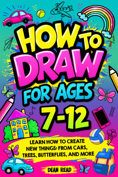 How To Draw For Ages 7-12: Learn How To Create New Things: From Cars, Trees, Butterflies, And More How To Draw For Ages 7-12: Learn How To Create New Things: From Cars, Trees, Butterflies, And More