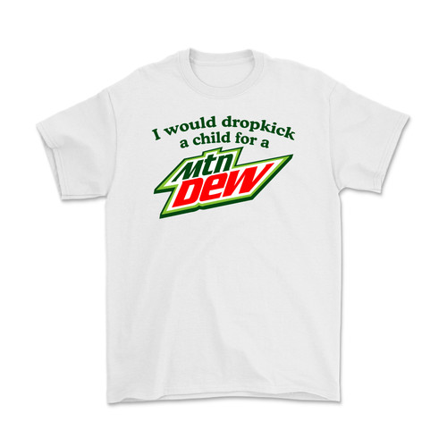 I Would Dropkick A Child For A Mountain Dew T-Shirt
