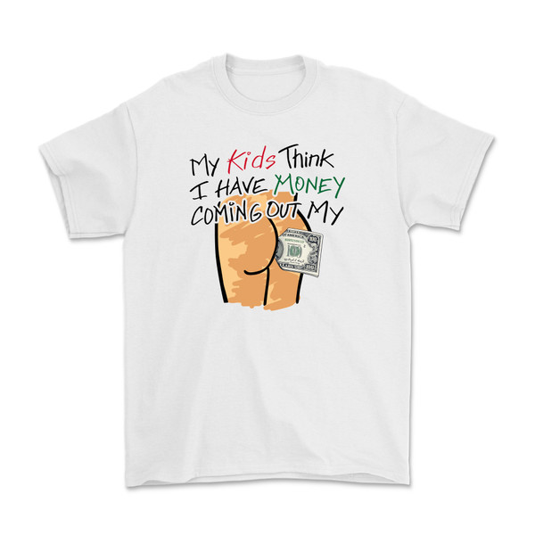 My Kids Think I Have Money Coming Out My Ass T-Shirt