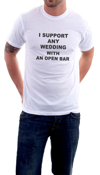 T-shirt that reads "I support any wedding with an open bar." No one objects to THIS union.