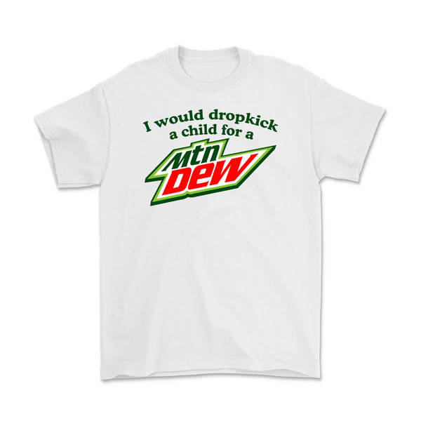 I Would Dropkick A Child For A Mountain Dew T-Shirt