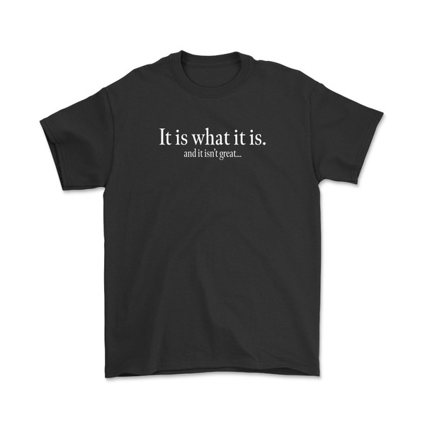 It Is What It Is (And It Isn't Great) T-Shirt