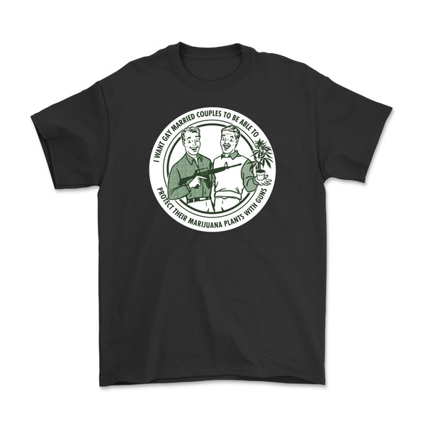 "I want gay couples to be able to protect their Marijuana plants with guns" T-Shirt