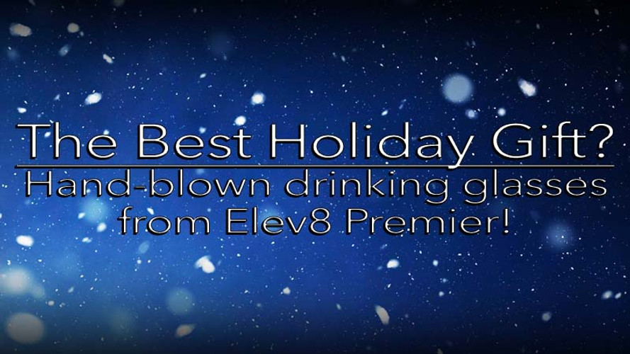 The Best Holiday Gift? Hand-Blown Drinking Glasses by Elev8 Premier!