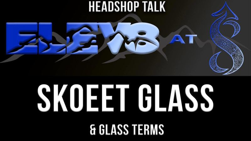 Elev8 At 8 - Talking Headshop - Skoeet Glass & Glass Terms Elev8 At 8 - Talking Headshop - Skoeet Glass & Glass Terms