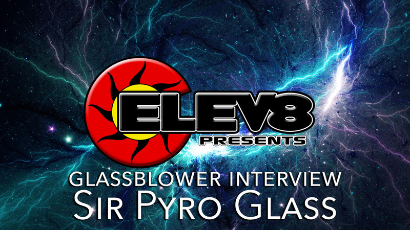 INTERVIEW WITH SIR PYRO GLASS ARTIST BY ELEV8 PRESENTS! INTERVIEW WITH SIR PYRO GLASS ARTIST BY ELEV8 PRESENTS!