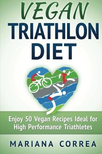 Vegan Triathlon Diet: Enjoy 50 Vegan Recipes Ideal for High Performance Triathletes