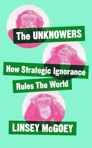 The Unknowers: How Strategic Ignorance Rules the World