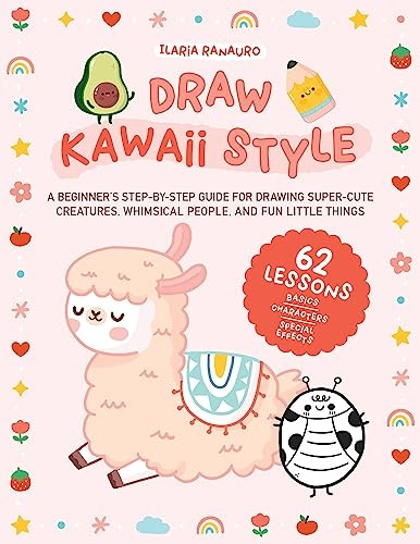 Draw Kawaii Style: A Beginner's Step-by-Step Guide for Drawing Super-Cute Creatures, Whimsical People, and Fun Little Things - 62 Lessons: Basics, Characters, Special Effects