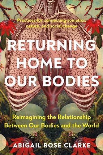 Returning Home to Our Bodies: Reimagining the Relationship Between Our Bodies and the World--Practices for Con Necting Somatics, Nature, and Social