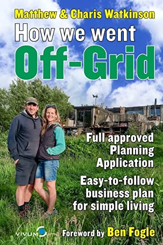 How We Went Off-Grid -: The Full Approved Planning Application, Foreword by Ben Fogle, Easy-to-follow Business Plan for Simple Living