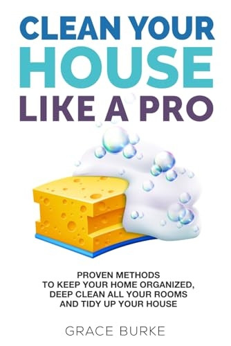 Clean Your House Like a Pro: Proven Methods To Keep Your Home Organized, Deep Clean All Your Rooms & Tidy Up Your House (Home Caretaking)