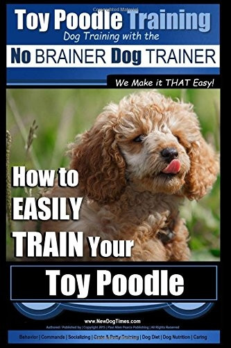 Toy Poodle Training - Dog Training with the No Brainer Dog Trainer We Make It That Easy!: How to Easily Train Your Toy Poodle