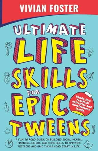 Ultimate Life Skills For Epic Tweens: A Fun To Read Guide On Building Social, Mental, Financial, School And Home Skills To Empower Preteens And Give T