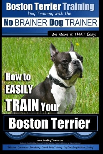 Boston Terrier Training - Dog Training with the No BRAINER Dog TRAINER We Make it THAT Easy!: How to EASILY TRAIN Your Boston Terrier (Boston Terrier)