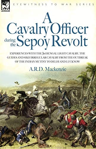 A Cavalry Officer in the Sepoy Revolt: Experiences with the 3rd Bengal Light Cavalry, the Guides and Sikh Irregular Cavalry from the Outbreak of the Indian Mutiny to Delhi and Lucknow