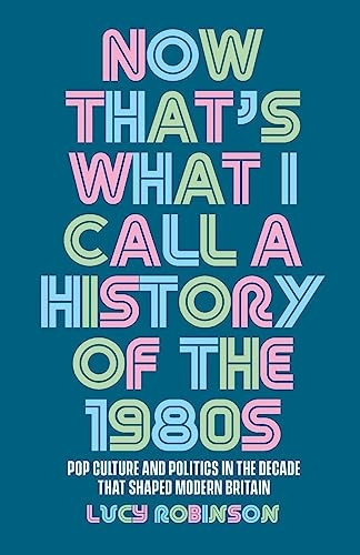 Now That's What I Call a History of the 1980s: Pop Culture and Politics in the Decade That Shaped Modern Britain