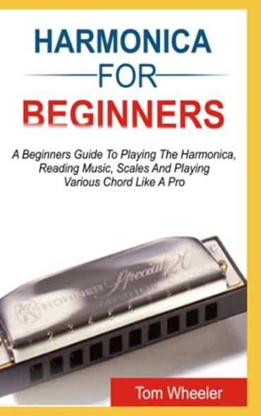 Harmonica for Beginners A Beginners Guide To Playing The Harmonica, Reading Music, Scales, And Playing Various Chords Like A Pro