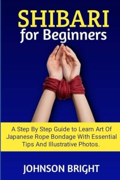 Shibari for Beginners A Step by Step Guide to Learn the Art of Japanese Rope Bondage with Essential Tips and Illustrative Photos.