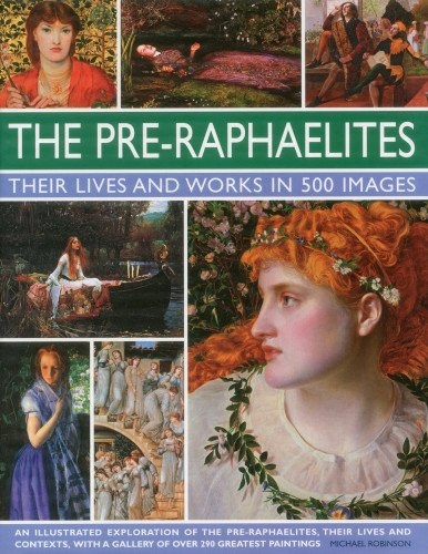 The Pre-Raphaelites: Their Lives and Works in 500 Images: An Illustrated Exploration of the Artists, Their Lives and Contexts, with a Gallery of 290 of Their Greatest Paintings