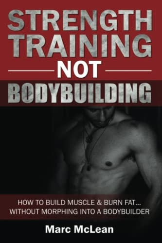 Strength Training NOT Bodybuilding: How To Build Muscle And Burn Fat...Without Morphing Into A Bodybuilder (Strength Training 101, Book 1)
