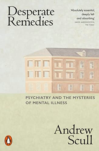 Desperate Remedies: Psychiatry and the Mysteries of Mental Illness