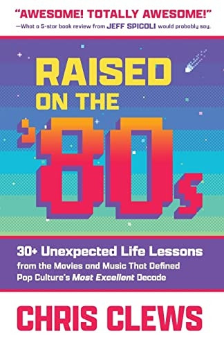 Raised on the '80s: 30+ Unexpected Life Lessons from the Movies and Music That Defined Pop Culture's Most Excellent Decade (The Ultimate Essential Work & Life Lessons from '80s Pop Culture)