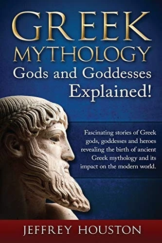 Greek Mythology, Gods & Goddesses Explained! : Fascinating Stories of Greek Gods, Goddesses and Heroes Revealing the Birth of Ancient Greek Mythology and Its Impact on the Modern World.
