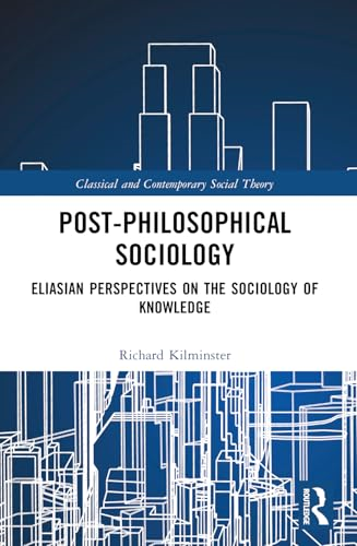 Post-Philosophical Sociology:  Eliasian Perspectives on  the Sociology of Knowledge  (Classical and Contemporary  Social Theory)