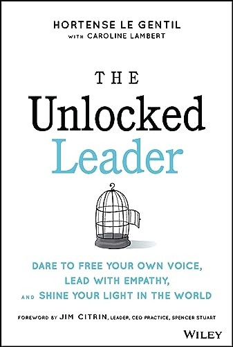 The Unlocked Leader: Dare to Free Your Own Voice, Lead with Empathy, and Shine Your Light in the Wor ld