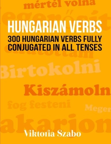 Hungarian Verbs: 300 Hungarian Verbs Fully Conjugated in All Tenses