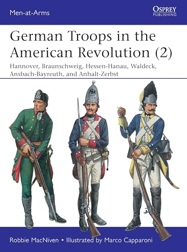 German Troops in the  American Revolution (2):  Hannover, Braunschweig,  Hessen-Hanau, Waldeck,  Ansbach-Bayreuth, and  Anhalt-Zerbst (Men-at-Arms)