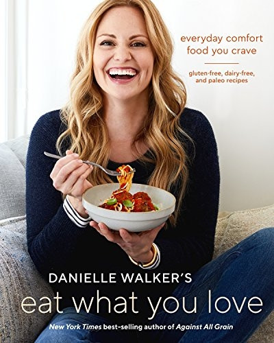 Danielle Walker's Eat What You Love: Everyday Comfort Food You Crave--Gluten-Free, Dairy-Free, and Paleo Recipes