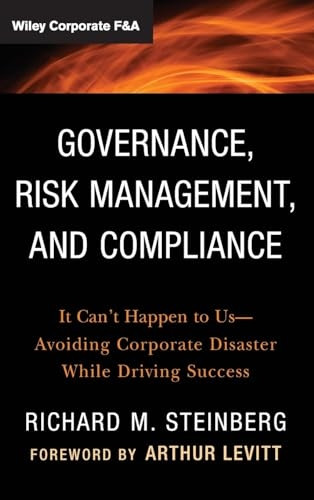 Governance, Risk Management, and Compliance: It Can't Happen to Us-Avoiding Corporate Disaster While Driving Success