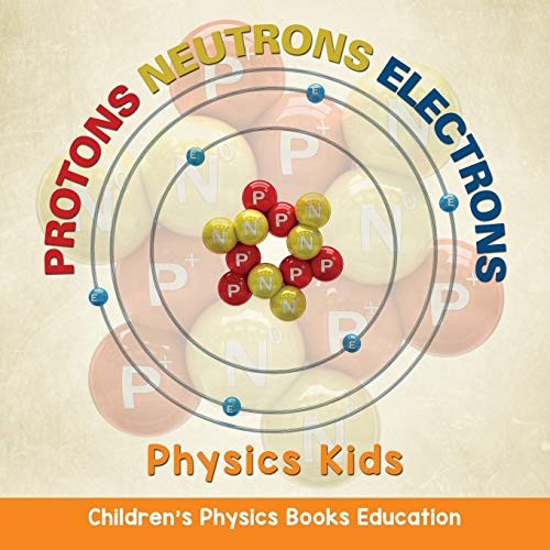 Protons Neutrons Electrons: Physics Kids - Children's Physics Books Education