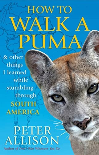 How to Walk a Puma...& other things I learned while stumbing around South America: And Other Things I Learned While Stumbling Through South America