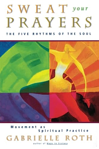 Sweat Your Prayers: the Five Rhythms of the Soul -- Movement As Spiritual Practice